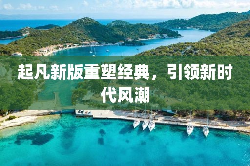 起凡新版重塑经典，引领新时代风潮
