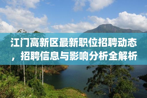 江门高新区最新职位招聘动态，招聘信息与影响分析全解析