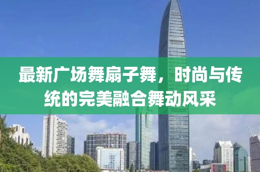 最新广场舞扇子舞，时尚与传统的完美融合舞动风采