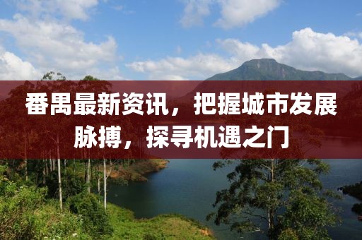 番禺最新资讯，把握城市发展脉搏，探寻机遇之门