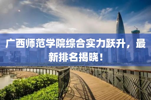 广西师范学院综合实力跃升，最新排名揭晓！