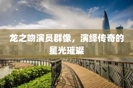 龙之吻演员群像，演绎传奇的星光璀璨