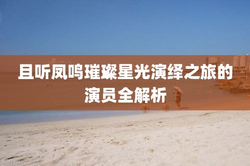且听凤鸣璀璨星光演绎之旅的演员全解析