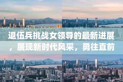 退伍兵挑战女领导的最新进展，展现新时代风采，勇往直前