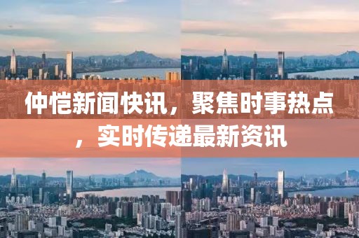 仲恺新闻快讯，聚焦时事热点，实时传递最新资讯