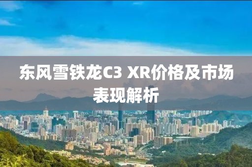 东风雪铁龙C3 XR价格及市场表现解析