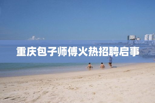 重庆包子师傅火热招聘启事