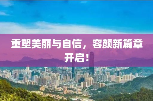 重塑美丽与自信，容颜新篇章开启！