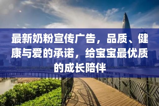 最新奶粉宣传广告，品质、健康与爱的承诺，给宝宝最优质的成长陪伴
