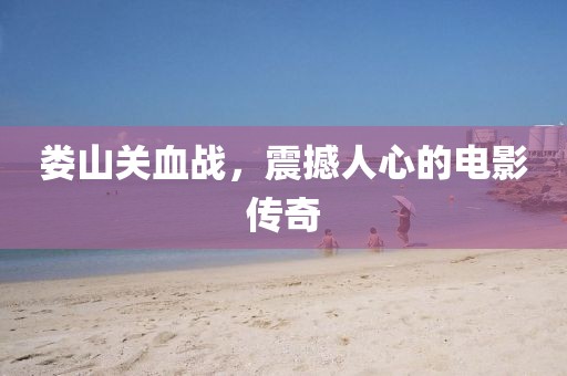 娄山关血战，震撼人心的电影传奇