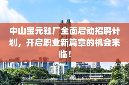 中山宝元鞋厂全面启动招聘计划，开启职业新篇章的机会来临！