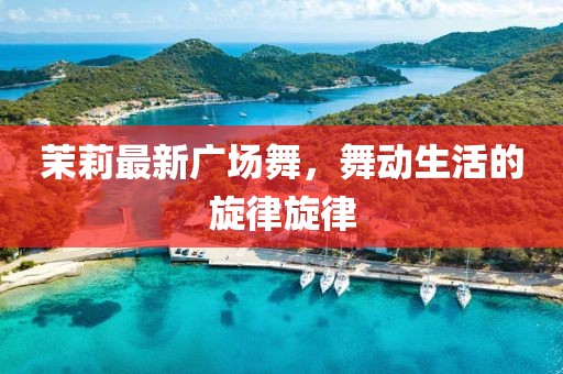 茉莉最新广场舞，舞动生活的旋律旋律