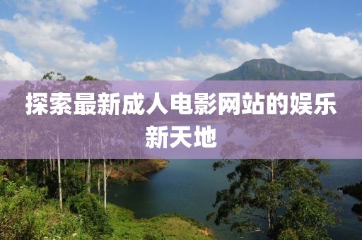 探索最新成人电影网站的娱乐新天地