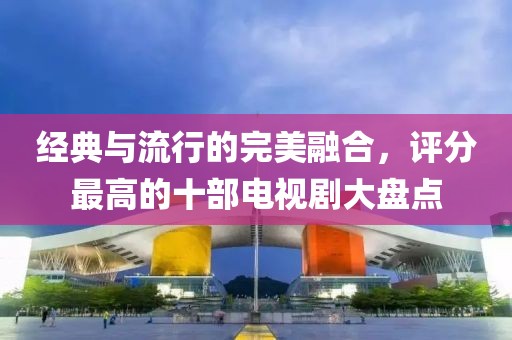 经典与流行的完美融合，评分最高的十部电视剧大盘点