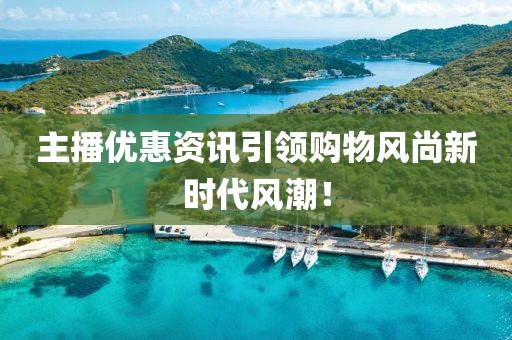 主播优惠资讯引领购物风尚新时代风潮！