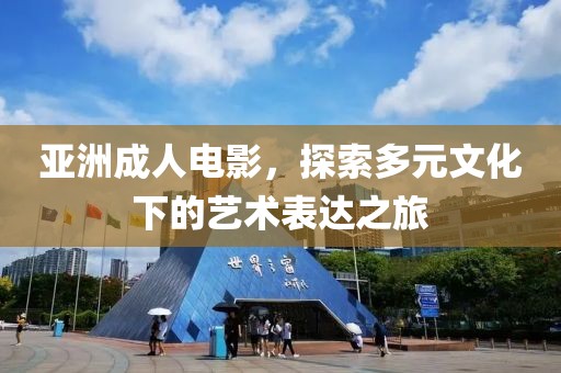 亚洲成人电影，探索多元文化下的艺术表达之旅