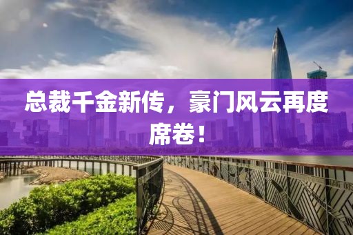 总裁千金新传，豪门风云再度席卷！
