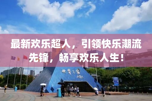 最新欢乐超人，引领快乐潮流先锋，畅享欢乐人生！