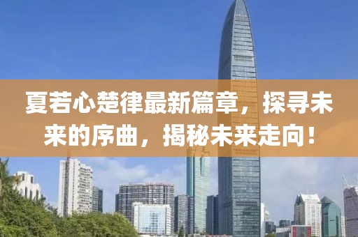 夏若心楚律最新篇章，探寻未来的序曲，揭秘未来走向！