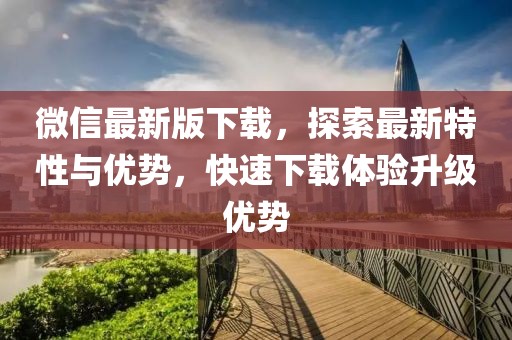 微信最新版下载，探索最新特性与优势，快速下载体验升级优势