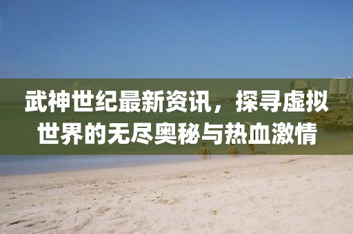 武神世纪最新资讯，探寻虚拟世界的无尽奥秘与热血激情
