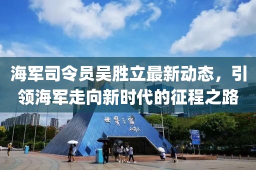 海军司令员吴胜立最新动态，引领海军走向新时代的征程之路