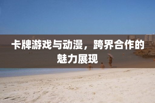 卡牌游戏与动漫，跨界合作的魅力展现