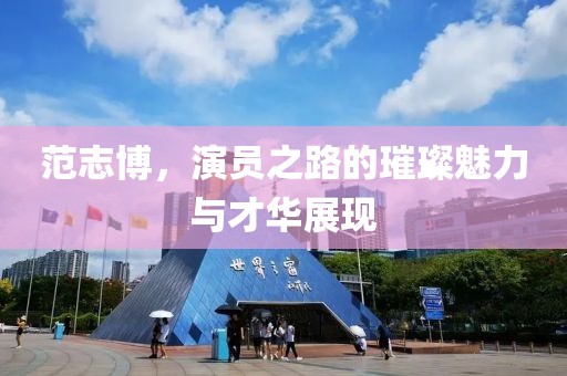 范志博，演员之路的璀璨魅力与才华展现