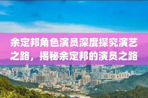 余定邦角色演员深度探究演艺之路，揭秘余定邦的演员之路