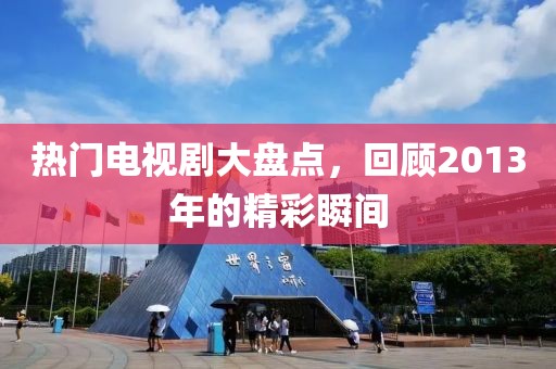 热门电视剧大盘点，回顾2013年的精彩瞬间