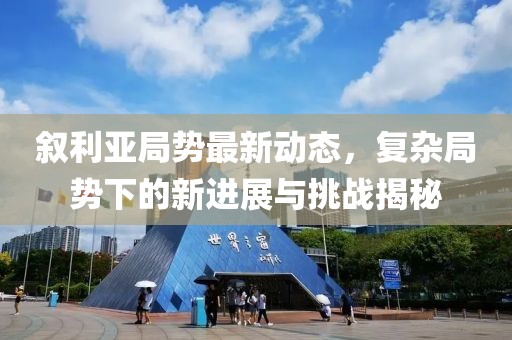 叙利亚局势最新动态，复杂局势下的新进展与挑战揭秘