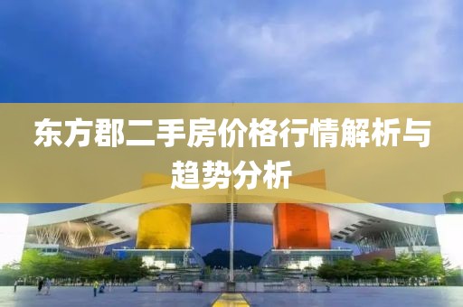 东方郡二手房价格行情解析与趋势分析