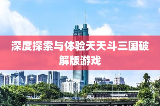 深度探索与体验天天斗三国破解版游戏