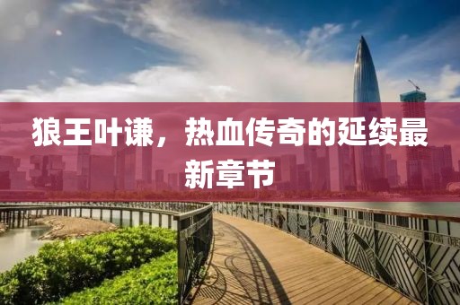狼王叶谦，热血传奇的延续最新章节