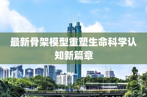 最新骨架模型重塑生命科学认知新篇章