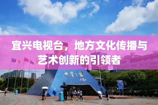 宜兴电视台，地方文化传播与艺术创新的引领者