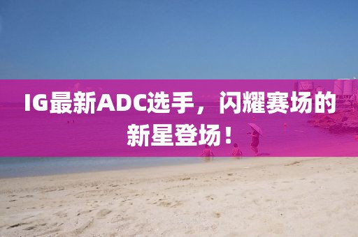 IG最新ADC选手，闪耀赛场的新星登场！
