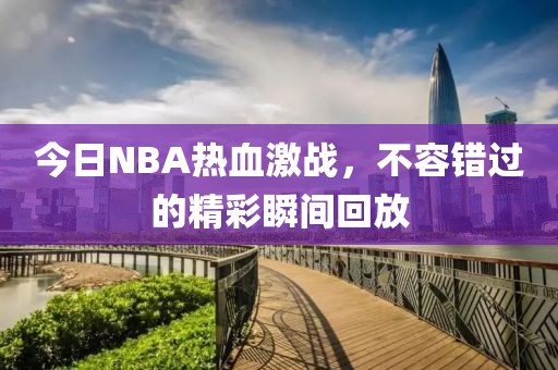 今日NBA热血激战，不容错过的精彩瞬间回放