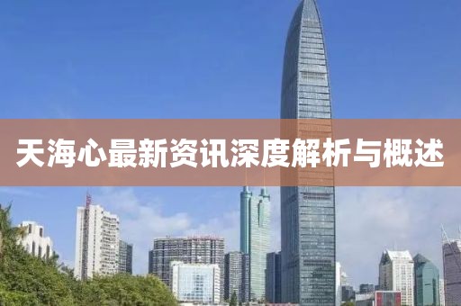 天海心最新资讯深度解析与概述