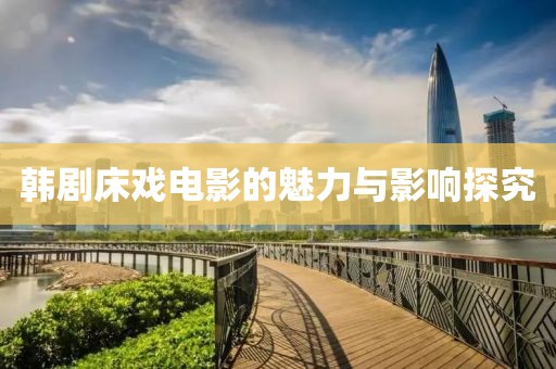 韩剧床戏电影的魅力与影响探究
