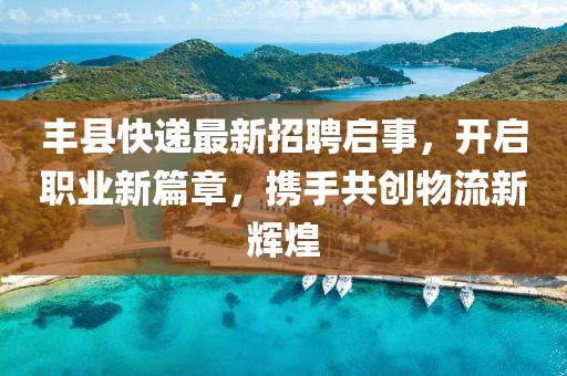 丰县快递最新招聘启事，开启职业新篇章，携手共创物流新辉煌