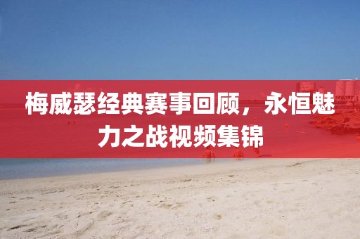 梅威瑟经典赛事回顾，永恒魅力之战视频集锦