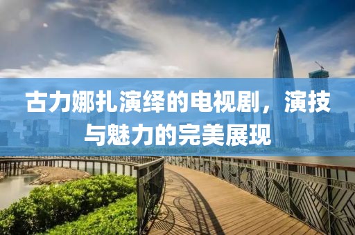 古力娜扎演绎的电视剧，演技与魅力的完美展现
