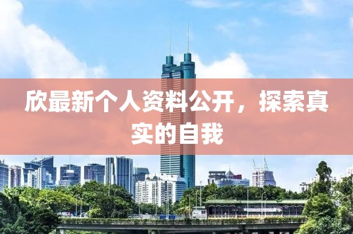 欣最新个人资料公开，探索真实的自我
