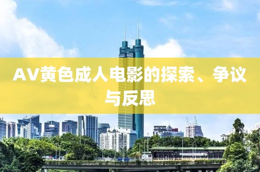AV黄色成人电影的探索、争议与反思