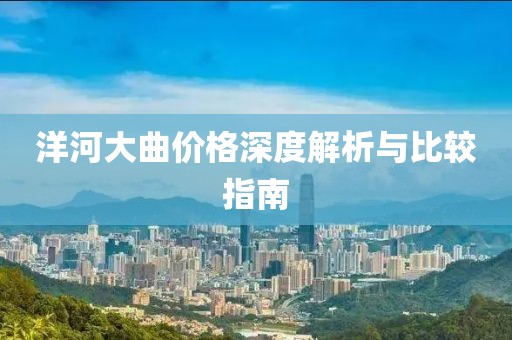 洋河大曲价格深度解析与比较指南