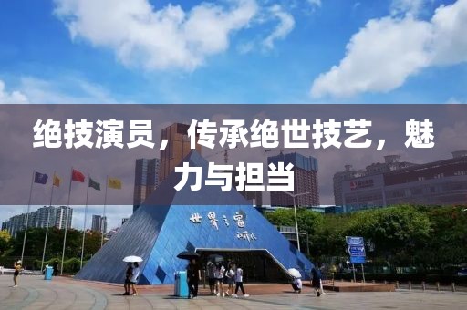 绝技演员，传承绝世技艺，魅力与担当