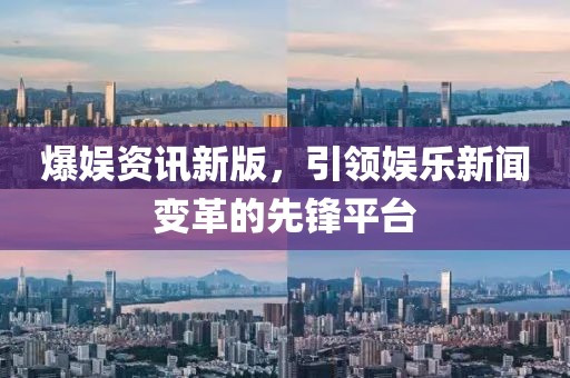 爆娱资讯新版，引领娱乐新闻变革的先锋平台