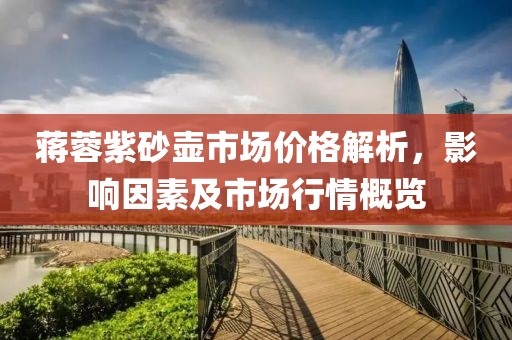 蒋蓉紫砂壶市场价格解析，影响因素及市场行情概览