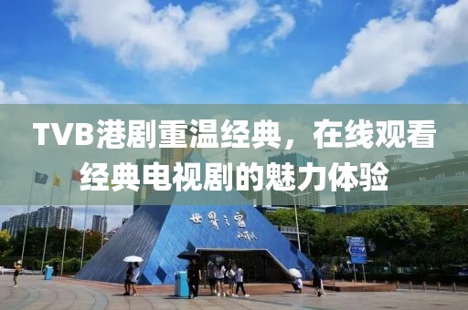 TVB港剧重温经典，在线观看经典电视剧的魅力体验
